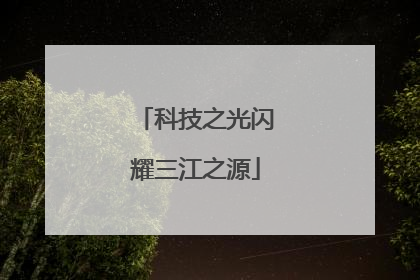 科技之光闪耀三江之源