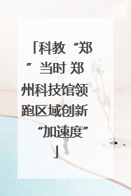 科教“郑”当时 郑州科技馆领跑区域创新“加速度”