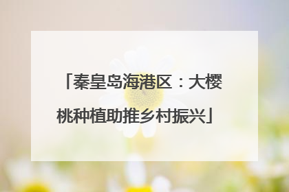 秦皇岛海港区：大樱桃种植助推乡村振兴