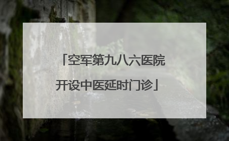 空军第九八六医院开设中医延时门诊