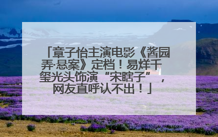 章子怡主演电影《酱园弄·悬案》定档！易烊千玺光头饰演“宋瞎子”，网友直呼认不出！