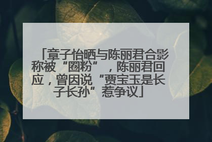 章子怡晒与陈丽君合影称被“圈粉”，陈丽君回应，曾因说“贾宝玉是长子长孙”惹争议