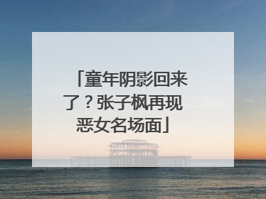 童年阴影回来了？张子枫再现恶女名场面