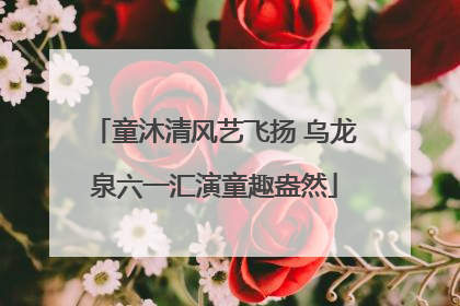 童沐清风艺飞扬 乌龙泉六一汇演童趣盎然