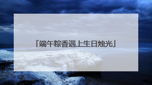 端午粽香遇上生日烛光