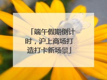 端午假期倒计时，沪上商场打造打卡新场景