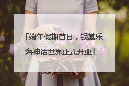 端午假期首日，银基乐海神话世界正式开业