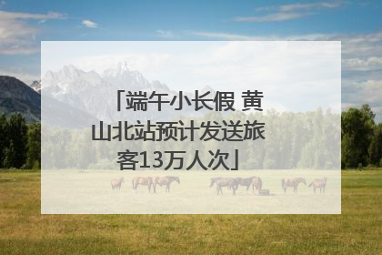 端午小长假 黄山北站预计发送旅客13万人次