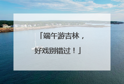 端午游吉林，好戏别错过！