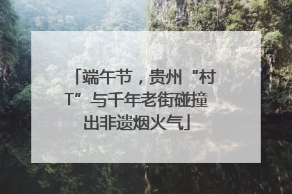 端午节，贵州“村T”与千年老街碰撞出非遗烟火气