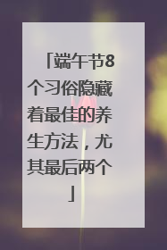 端午节8个习俗隐藏着最佳的养生方法,尤其最后两个