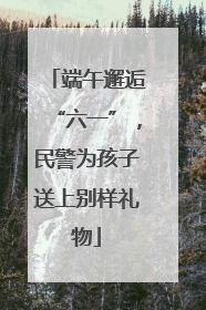 端午邂逅“六一”，民警为孩子送上别样礼物
