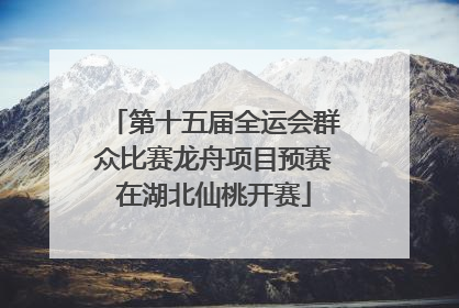 第十五届全运会群众比赛龙舟项目预赛在湖北仙桃开赛