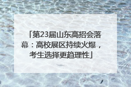 第23届山东高招会落幕：高校展区持续火爆，考生选择更趋理性
