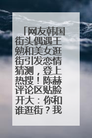 网友韩国街头偶遇王勉和美女逛街引发恋情猜测，登上热搜！陈赫评论区贴脸开大：你和谁逛街？我也想知道