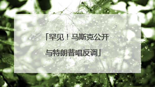 罕见！马斯克公开与特朗普唱反调