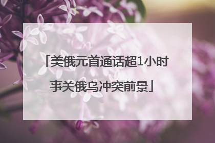 美俄元首通话超1小时 事关俄乌冲突前景