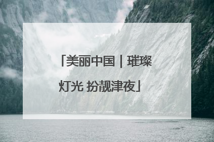美丽中国｜璀璨灯光 扮靓津夜