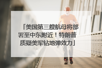 美国第三艘航母将部署至中东附近！特朗普质疑美军钻地弹效力