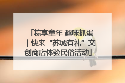 粽享童年 趣味抓蛋｜快来“苏城有礼”文创商店体验民俗活动