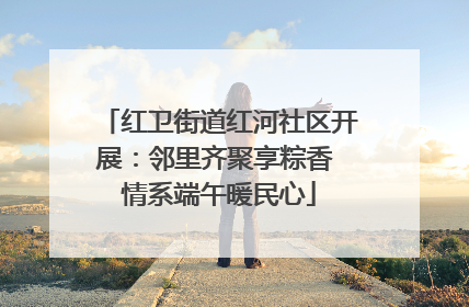 红卫街道红河社区开展：邻里齐聚享粽香 情系端午暖民心