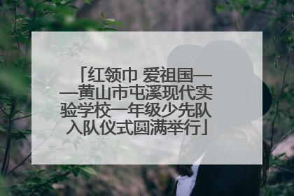 红领巾 爱祖国——黄山市屯溪现代实验学校一年级少先队入队仪式圆满举行