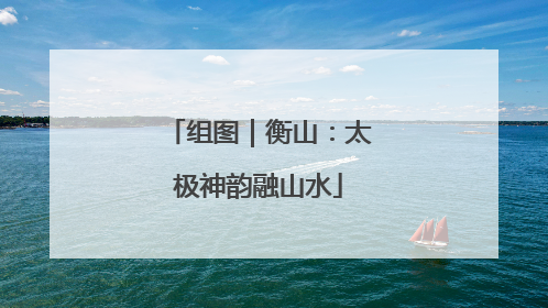 组图｜衡山：太极神韵融山水