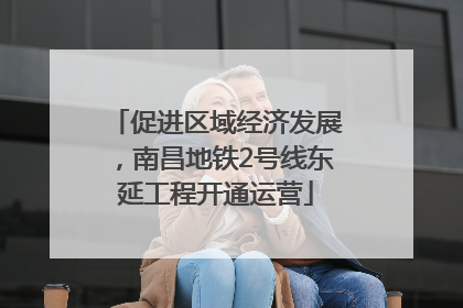 促进区域经济发展，南昌地铁2号线东延工程开通运营
