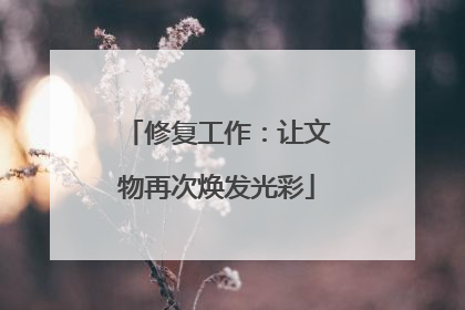 修复工作：让文物再次焕发光彩