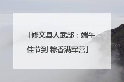 修文县人武部：端午佳节到 粽香满军营