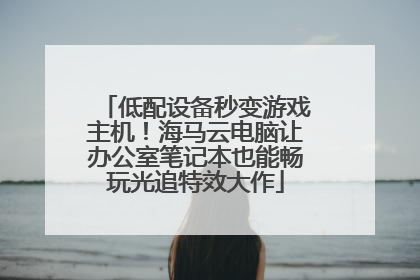 低配设备秒变游戏主机！海马云电脑让办公室笔记本也能畅玩光追特效大作