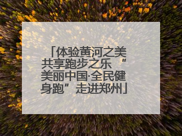 体验黄河之美 共享跑步之乐 “美丽中国·全民健身跑”走进郑州