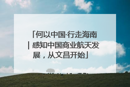 何以中国·行走海南｜感知中国商业航天发展，从文昌开始