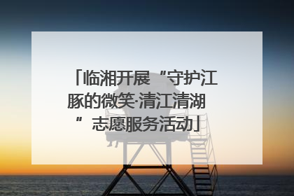 临湘开展“守护江豚的微笑·清江清湖”志愿服务活动