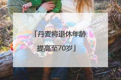 丹麦将退休年龄提高至70岁