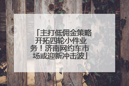 主打低佣金策略 开拓四轮小件业务！济南网约车市场或迎新冲击波
