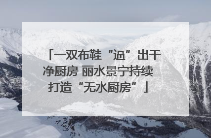 一双布鞋“逼”出干净厨房 丽水景宁持续打造“无水厨房”