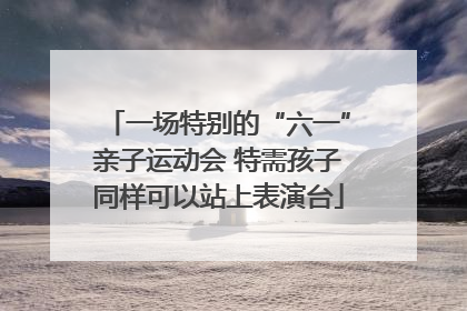 一场特别的“六一”亲子运动会 特需孩子同样可以站上表演台