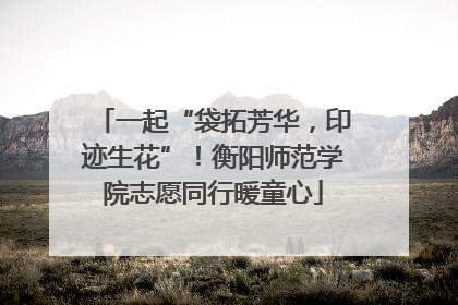 一起“袋拓芳华，印迹生花”！衡阳师范学院志愿同行暖童心