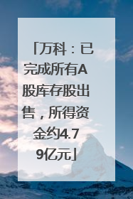 万科：已完成所有A股库存股出售，所得资金约4.79亿元