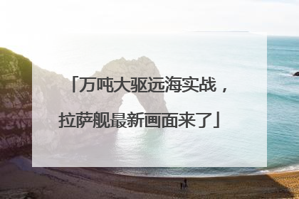 万吨大驱远海实战，拉萨舰最新画面来了