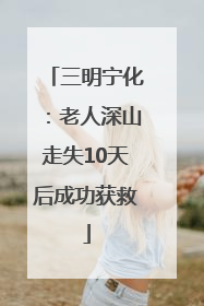 三明宁化：老人深山走失10天后成功获救