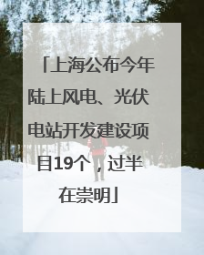 上海公布今年陆上风电、光伏电站开发建设项目19个，过半在崇明