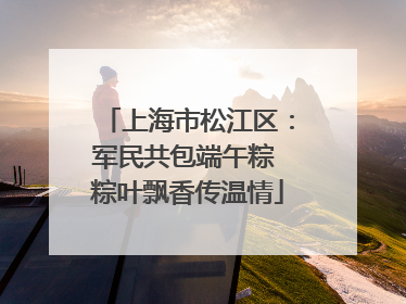 上海市松江区：军民共包端午粽 粽叶飘香传温情