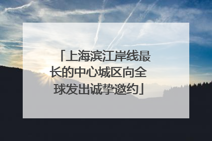 上海滨江岸线最长的中心城区向全球发出诚挚邀约