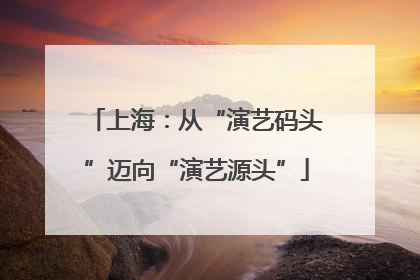 上海：从“演艺码头”迈向“演艺源头”