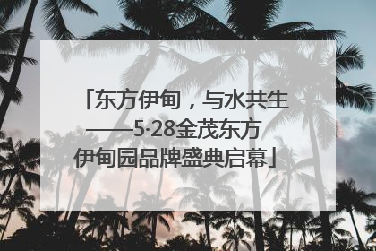 东方伊甸，与水共生——5·28金茂东方伊甸园品牌盛典启幕