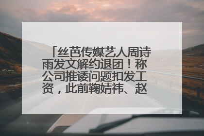 丝芭传媒艺人周诗雨发文解约退团！称公司推诿问题扣发工资，此前鞠婧祎、赵粤等多名艺人解约