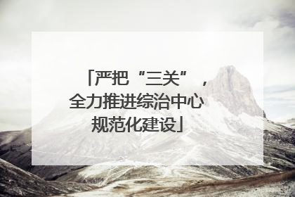 严把“三关”，全力推进综治中心规范化建设