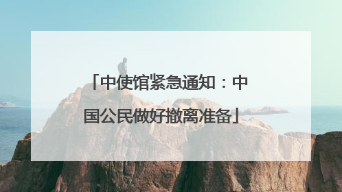 中使馆紧急通知：中国公民做好撤离准备